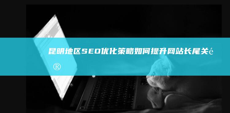 昆明地区SEO优化策略：如何提升网站长尾关键词排名？